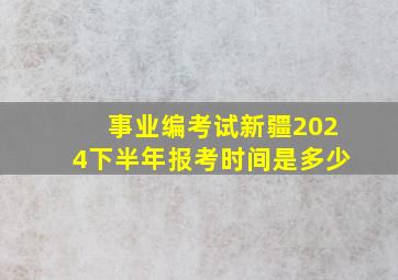 事业编考试新疆2024下半年报考时间是多少