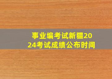 事业编考试新疆2024考试成绩公布时间