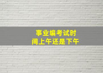 事业编考试时间上午还是下午