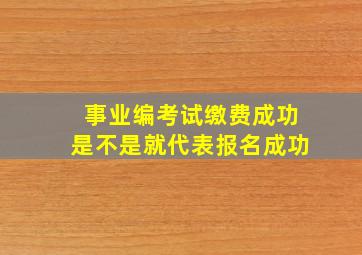 事业编考试缴费成功是不是就代表报名成功