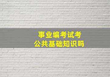 事业编考试考公共基础知识吗