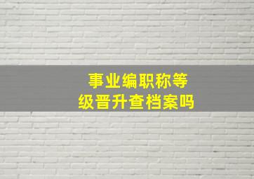 事业编职称等级晋升查档案吗