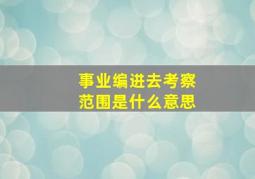 事业编进去考察范围是什么意思