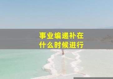 事业编递补在什么时候进行