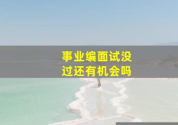 事业编面试没过还有机会吗