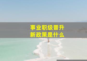 事业职级晋升新政策是什么