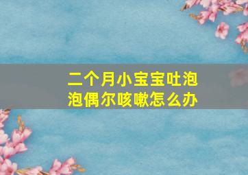 二个月小宝宝吐泡泡偶尔咳嗽怎么办