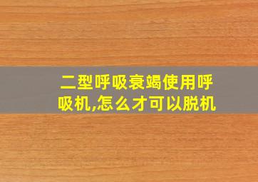 二型呼吸衰竭使用呼吸机,怎么才可以脱机