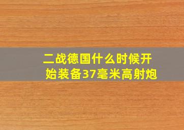 二战德国什么时候开始装备37毫米高射炮