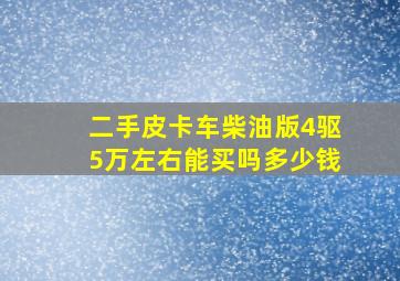 二手皮卡车柴油版4驱5万左右能买吗多少钱