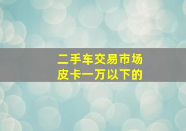 二手车交易市场皮卡一万以下的