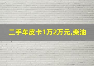 二手车皮卡1万2万元,柴油