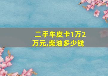 二手车皮卡1万2万元,柴油多少钱