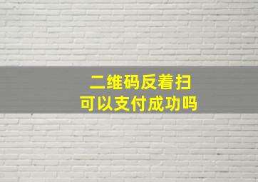 二维码反着扫可以支付成功吗