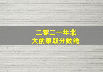 二零二一年北大的录取分数线