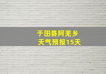 于田县阿羌乡天气预报15天