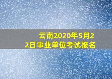 云南2020年5月22日事业单位考试报名