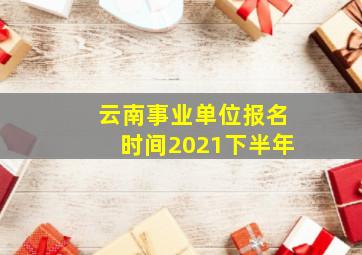 云南事业单位报名时间2021下半年