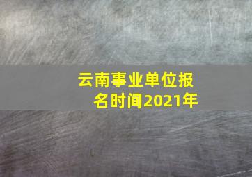 云南事业单位报名时间2021年