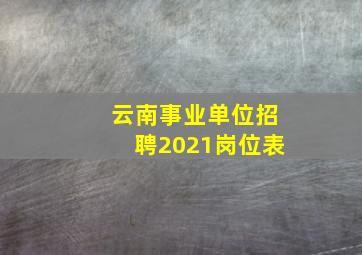 云南事业单位招聘2021岗位表