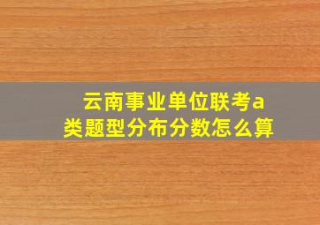 云南事业单位联考a类题型分布分数怎么算