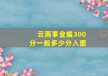 云南事业编300分一般多少分入面