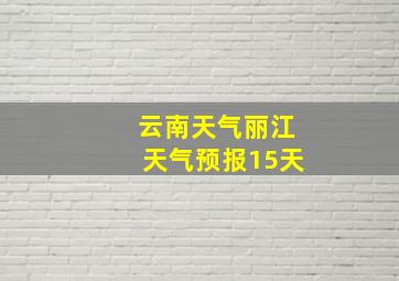 云南天气丽江天气预报15天