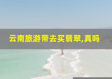 云南旅游带去买翡翠,真吗