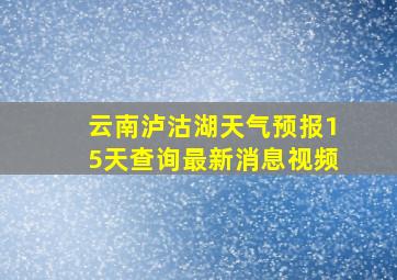 云南泸沽湖天气预报15天查询最新消息视频