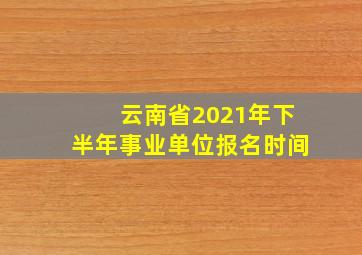 云南省2021年下半年事业单位报名时间