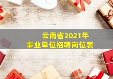 云南省2021年事业单位招聘岗位表