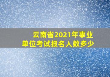 云南省2021年事业单位考试报名人数多少