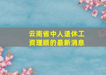 云南省中人退休工资理顺的最新消息