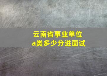 云南省事业单位a类多少分进面试