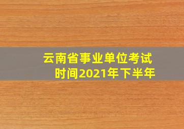 云南省事业单位考试时间2021年下半年