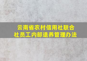 云南省农村信用社联合社员工内部退养管理办法