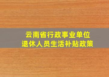 云南省行政事业单位退休人员生活补贴政策