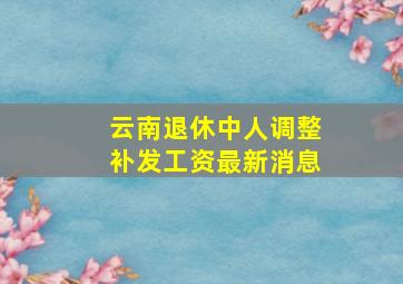 云南退休中人调整补发工资最新消息