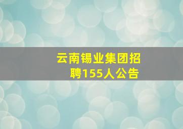 云南锡业集团招聘155人公告