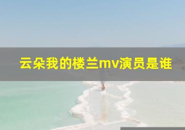 云朵我的楼兰mv演员是谁