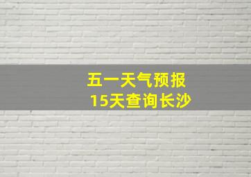 五一天气预报15天查询长沙