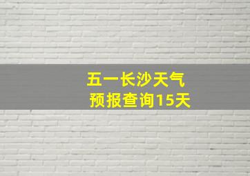 五一长沙天气预报查询15天