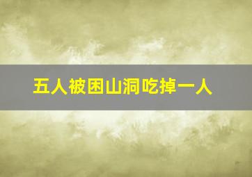 五人被困山洞吃掉一人