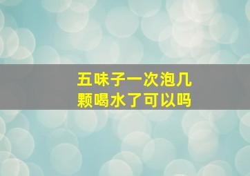 五味子一次泡几颗喝水了可以吗