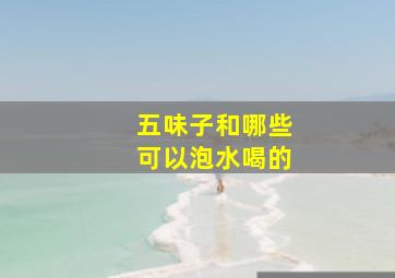 五味子和哪些可以泡水喝的