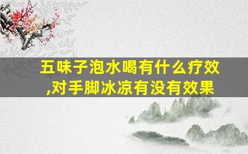 五味子泡水喝有什么疗效,对手脚冰凉有没有效果