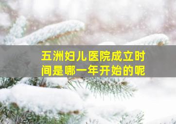 五洲妇儿医院成立时间是哪一年开始的呢