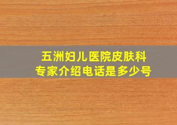 五洲妇儿医院皮肤科专家介绍电话是多少号