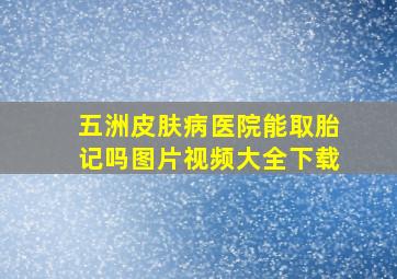 五洲皮肤病医院能取胎记吗图片视频大全下载