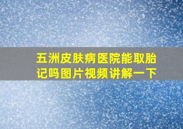 五洲皮肤病医院能取胎记吗图片视频讲解一下